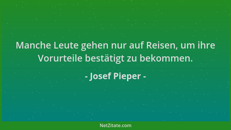 Josef Pieper - Manche Leute gehen nur auf Reisen, um ihre Vorurteile bestätigt zu bekommen....