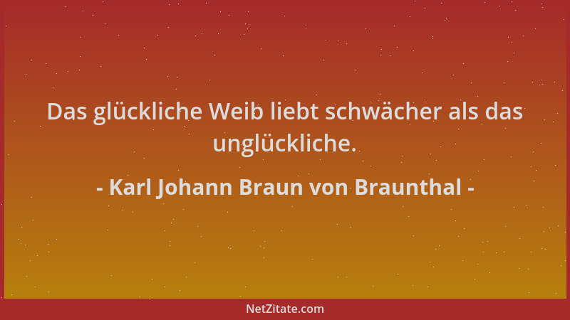 Karl Johann Braun von Braunthal - Das glückliche Weib liebt schwächer als das unglückliche....