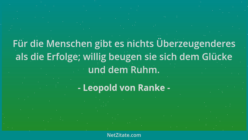 Leopold von Ranke - Für die Menschen gibt es nichts Überzeugenderes als die Erfolge; willig beugen sie sich dem Glücke und...