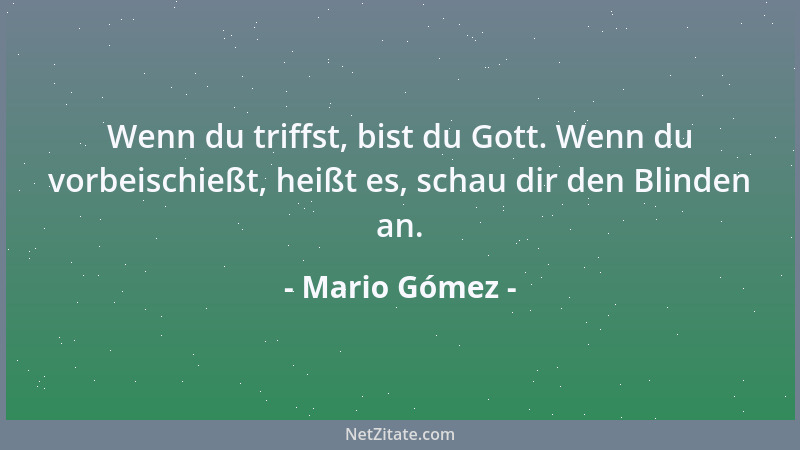 Mario Gómez - Wenn du triffst, bist du Gott. Wenn du vorbeischießt, heißt es, schau dir den Blinden an....
