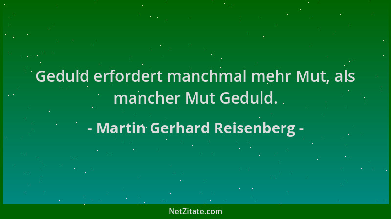 Martin Gerhard Reisenberg - Geduld erfordert manchmal mehr Mut, als mancher Mut Geduld....