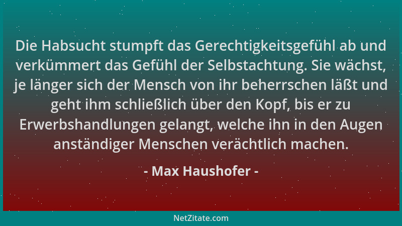 Max Haushofer - Die Habsucht stumpft das Gerechtigkeitsgefühl ab und verkümmert das Gefühl der Selbstachtung. Sie wächst, j...