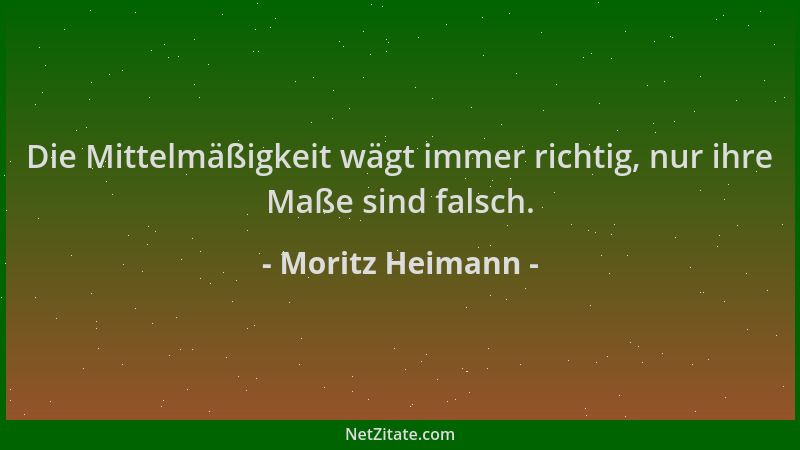Moritz Heimann - Die Mittelmäßigkeit wägt immer richtig, nur ihre Maße sind falsch....
