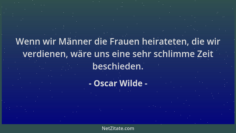 Oscar Wilde - Wenn wir Männer die Frauen heirateten, die wir verdienen, wäre uns eine sehr schlimme Zeit beschieden....