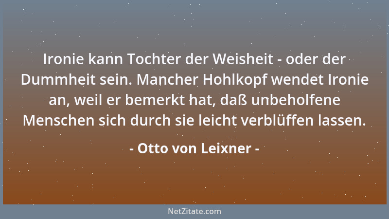 Otto von Leixner - Ironie kann Tochter der Weisheit - oder der Dummheit sein. Mancher Hohlkopf wendet Ironie an, weil er be...