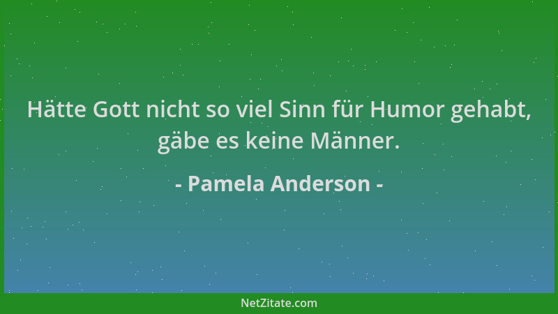 Pamela Anderson - Hätte Gott nicht so viel Sinn für Humor gehabt, gäbe es keine Männer....