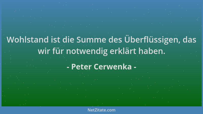 Peter Cerwenka - Wohlstand ist die Summe des Überflüssigen, das wir für notwendig erklärt haben....