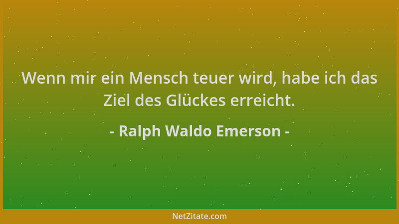 Ralph Waldo Emerson - Wenn mir ein Mensch teuer wird, habe ich das Ziel des Glückes erreicht....