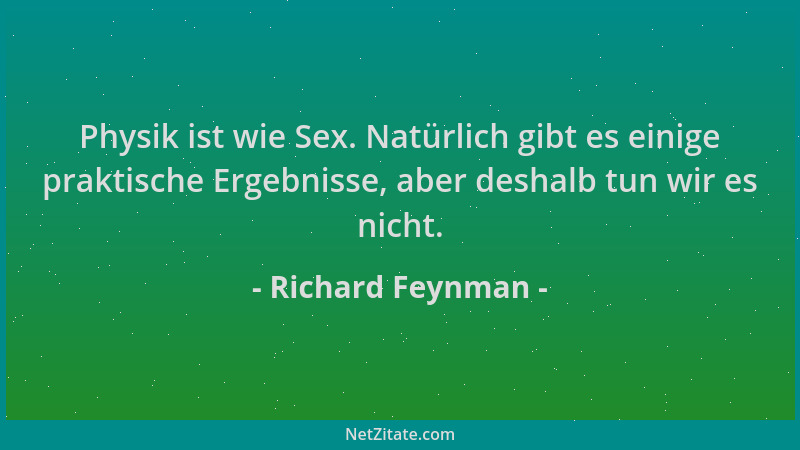 Richard Feynman - Physik ist wie Sex. Natürlich gibt es einige praktische Ergebnisse, aber deshalb tun wir es nicht....