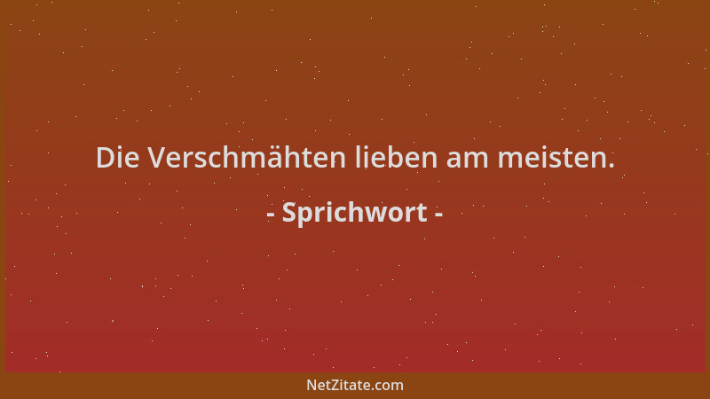 Sprichwort - Die Verschmähten lieben am meisten....