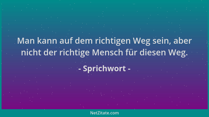 Sprichwort - Man kann auf dem richtigen Weg sein, aber nicht der richtige Mensch für diesen Weg....