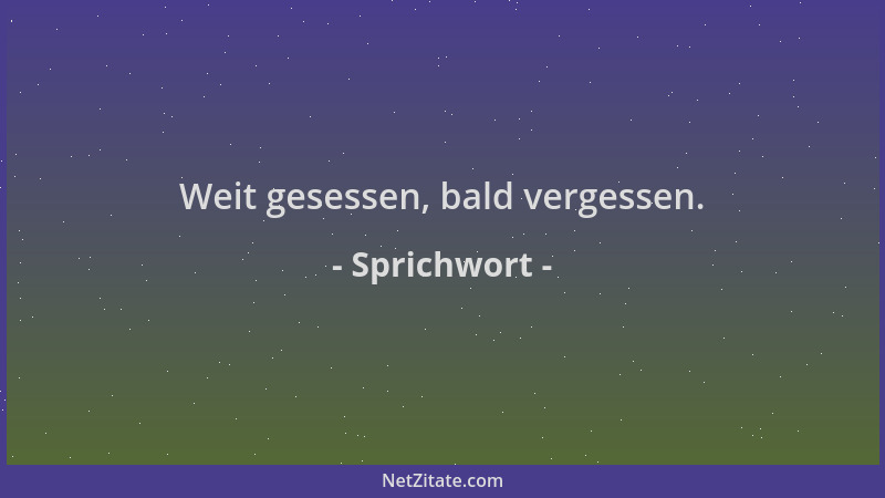 Sprichwort - Weit gesessen, bald vergessen....