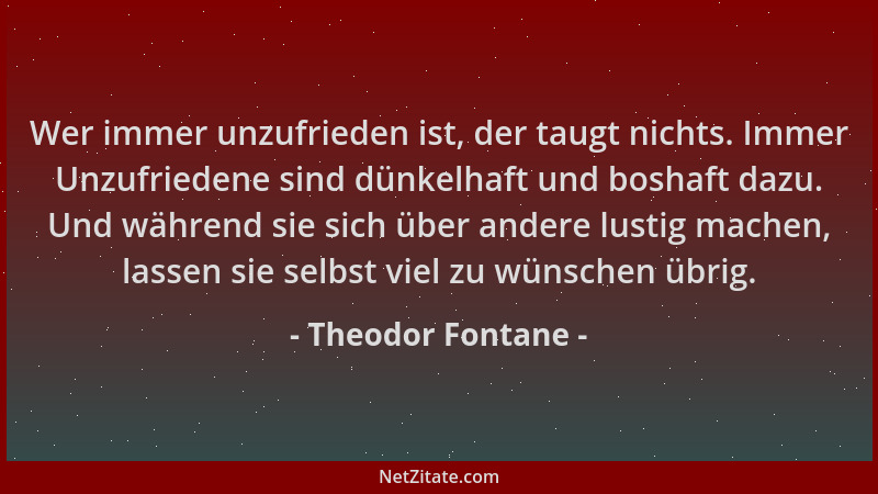 Theodor Fontane - Wer immer unzufrieden ist, der taugt nichts. Immer Unzufriedene sind dünkelhaft und boshaft dazu. Und wäh...