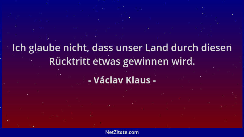 Václav Klaus - Ich glaube nicht, dass unser Land durch diesen Rücktritt etwas gewinnen wird....
