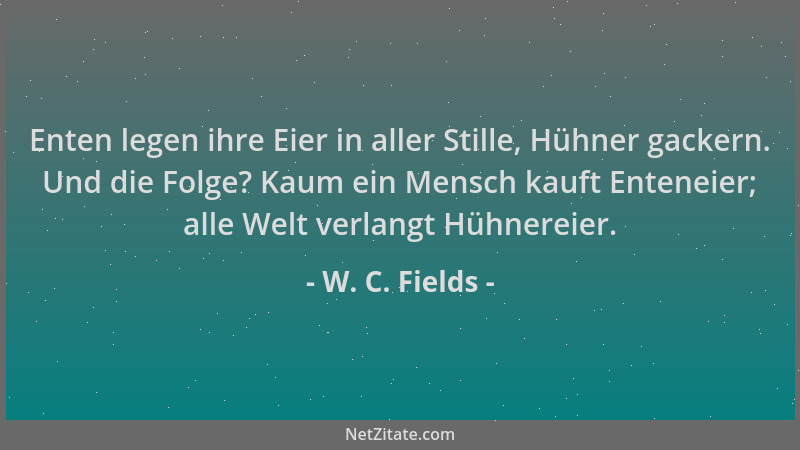 W. C. Fields - Enten legen ihre Eier in aller Stille, Hühner gackern. Und die Folge? Kaum ein Mensch kauft Enteneier; alle...