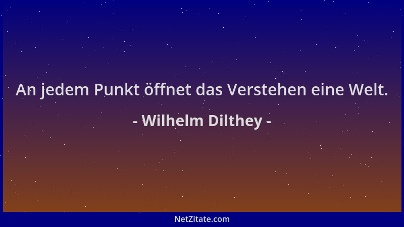 Wilhelm Dilthey - An jedem Punkt öffnet das Verstehen eine Welt....