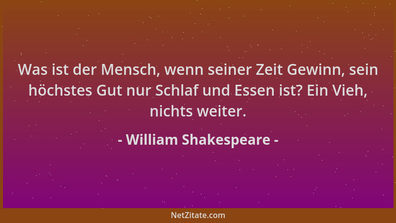 William Shakespeare - Was ist der Mensch, wenn seiner Zeit Gewinn, sein höchstes Gut nur Schlaf und Essen ist? Ein Vieh, ni...