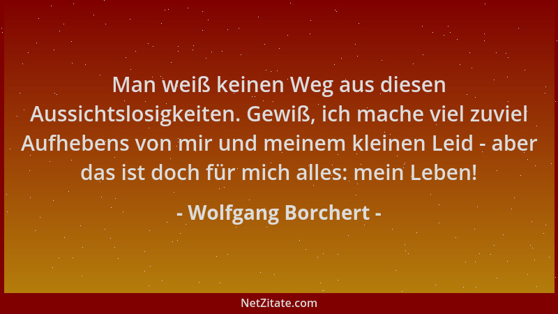 Wolfgang Borchert - Man weiß keinen Weg aus diesen Aussichtslosigkeiten. Gewiß, ich mache viel zuviel Aufhebens von mir und...