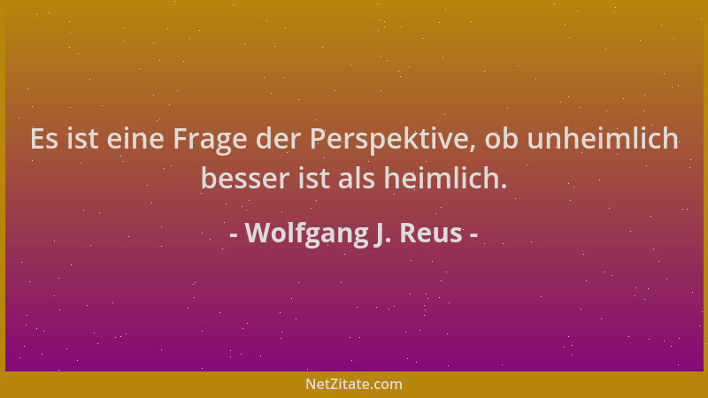 Wolfgang J. Reus - Es ist eine Frage der Perspektive, ob unheimlich besser ist als heimlich....
