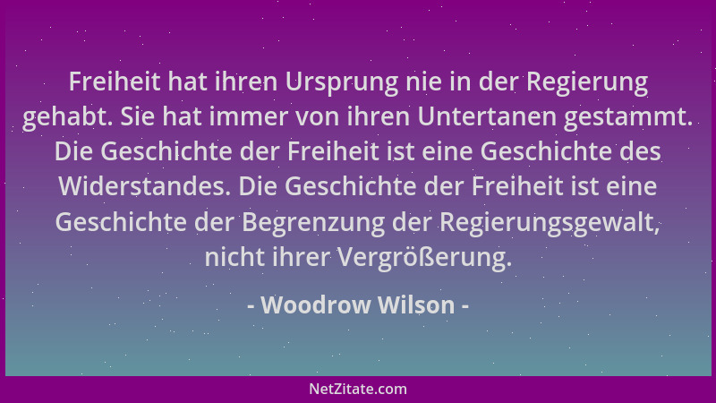 Woodrow Wilson - Freiheit hat ihren Ursprung nie in der Regierung gehabt. Sie hat immer von ihren Untertanen gestammt. Die...