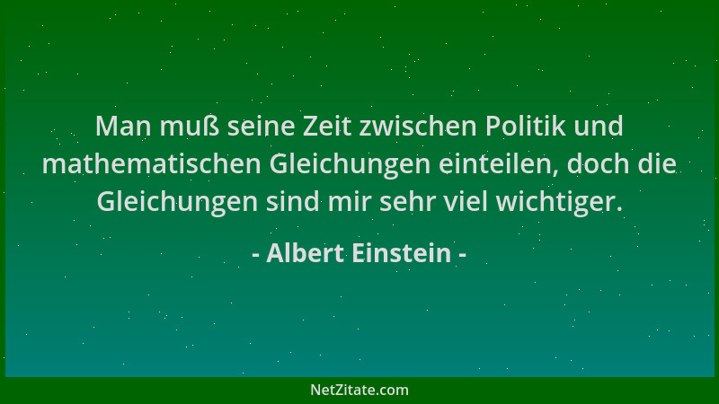 Albert Einstein - Man muß seine Zeit zwischen Politik und mathematischen Gleichungen einteilen, doch die Gleichungen sind m...