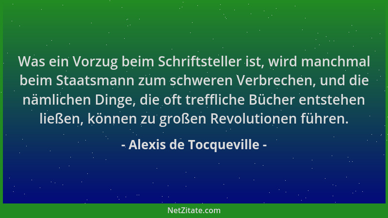 Alexis de Tocqueville - Was ein Vorzug beim Schriftsteller ist, wird manchmal beim Staatsmann zum schweren Verbrechen, und...