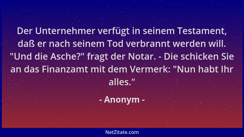 Anonym - Der Unternehmer verfügt in seinem Testament, daß er nach seinem Tod verbrannt werden will. "Und die Asche? " fragt...