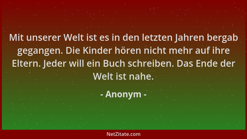 Anonym - Mit unserer Welt ist es in den letzten Jahren bergab gegangen. Die Kinder hören nicht mehr auf ihre Eltern. Jeder...