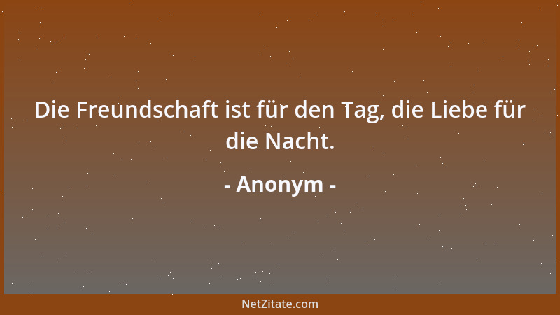 Anonym - Die Freundschaft ist für den Tag, die Liebe für die Nacht....