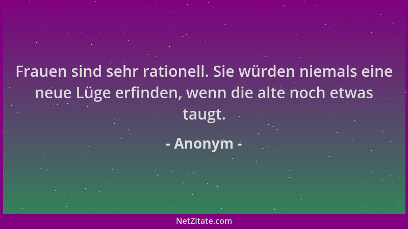 Anonym - Frauen sind sehr rationell. Sie würden niemals eine neue Lüge erfinden, wenn die alte noch etwas taugt....