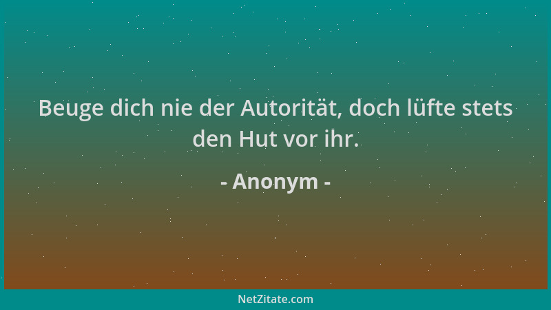Anonym - Beuge dich nie der Autorität, doch lüfte stets den Hut vor ihr....