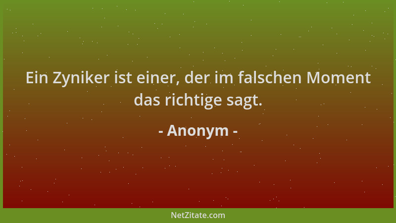 Anonym - Ein Zyniker ist einer, der im falschen Moment das richtige sagt....