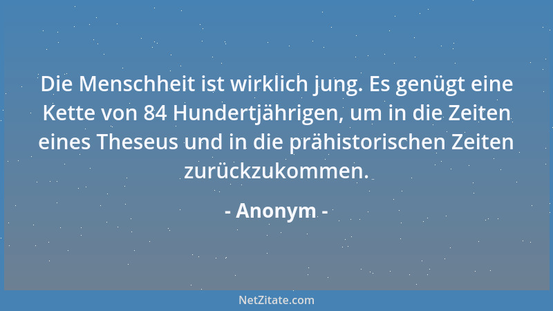 Anonym - Die Menschheit ist wirklich jung. Es genügt eine Kette von 84 Hundertjährigen, um in die Zeiten eines Theseus und...