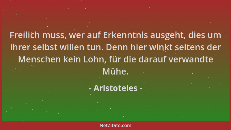 Aristoteles - Freilich muss, wer auf Erkenntnis ausgeht, dies um ihrer selbst willen tun. Denn hier winkt seitens der Mensc...