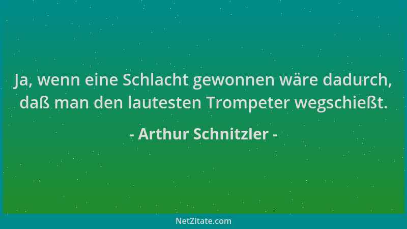 Arthur Schnitzler - Ja, wenn eine Schlacht gewonnen wäre dadurch, daß man den lautesten Trompeter wegschießt....