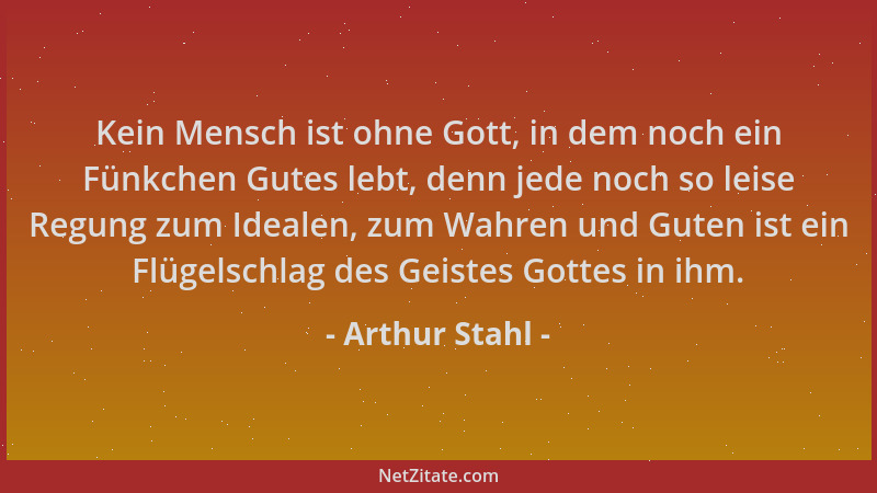 Arthur Stahl - Kein Mensch ist ohne Gott, in dem noch ein Fünkchen Gutes lebt, denn jede noch so leise Regung zum Idealen,...