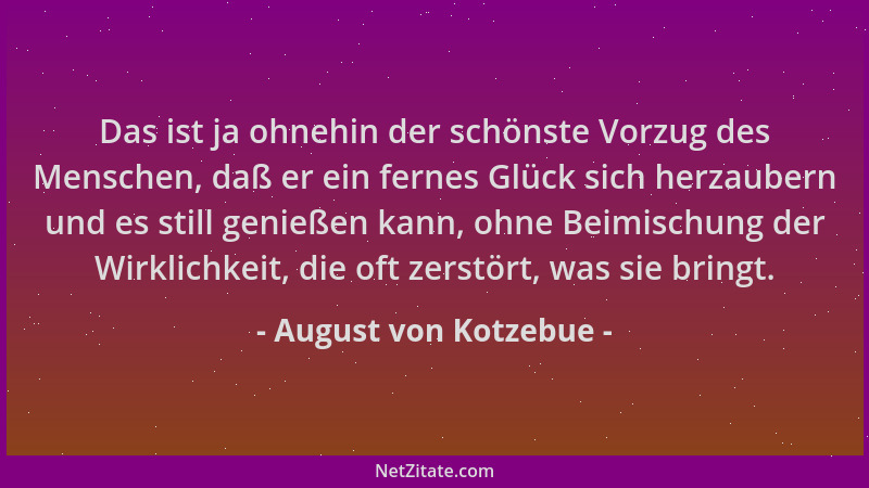 August von Kotzebue - Das ist ja ohnehin der schönste Vorzug des Menschen, daß er ein fernes Glück sich herzaubern und es s...