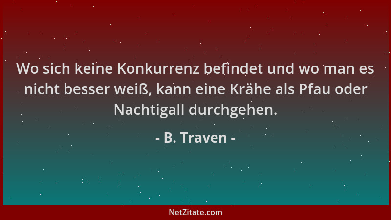B. Traven - Wo sich keine Konkurrenz befindet und wo man es nicht besser weiß, kann eine Krähe als Pfau oder Nachtigall dur...
