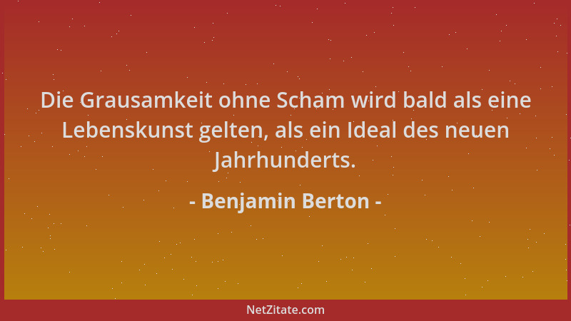 Benjamin Berton - Die Grausamkeit ohne Scham wird bald als eine Lebenskunst gelten, als ein Ideal des neuen Jahrhunderts....