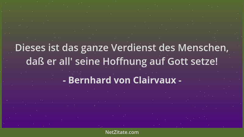Bernhard von Clairvaux - Dieses ist das ganze Verdienst des Menschen, daß er all ' seine Hoffnung auf Gott setze!...