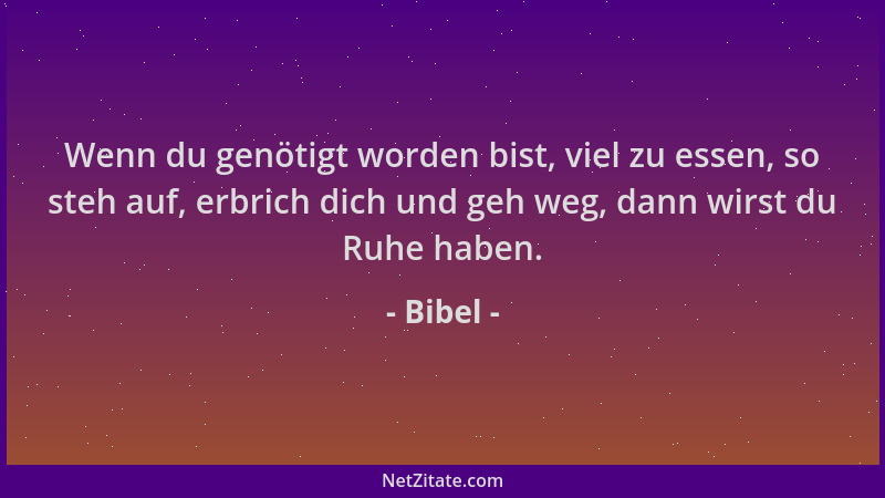 Bibel - Wenn du genötigt worden bist, viel zu essen, so steh auf, erbrich dich und geh weg, dann wirst du Ruhe haben....