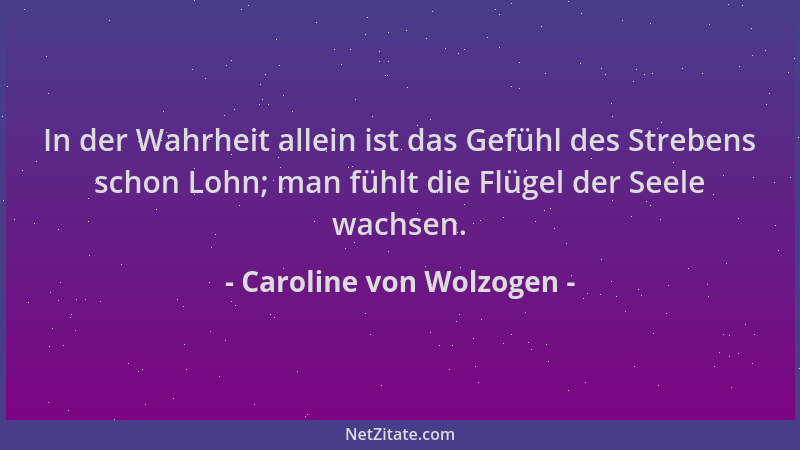 Caroline von Wolzogen - In der Wahrheit allein ist das Gefühl des Strebens schon Lohn; man fühlt die Flügel der Seele wachs...
