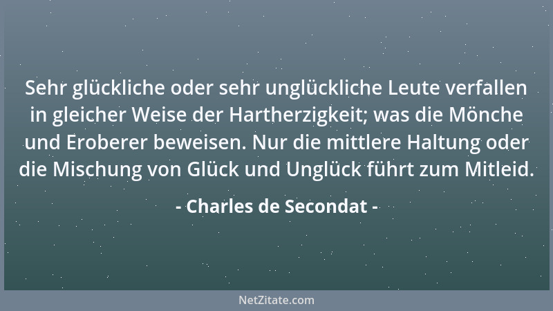 Charles de Secondat - Sehr glückliche oder sehr unglückliche Leute verfallen in gleicher Weise der Hartherzigkeit; was die...