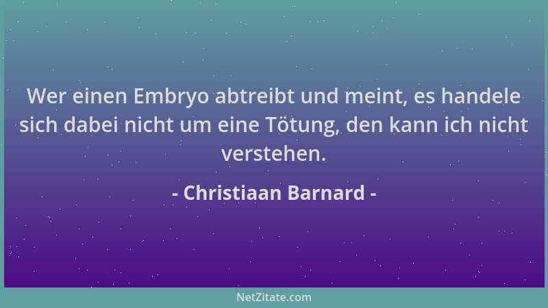 Christiaan Barnard - Wer einen Embryo abtreibt und meint, es handele sich dabei nicht um eine Tötung, den kann ich nicht ve...