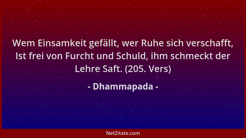 Dhammapada - Wem Einsamkeit gefällt, wer Ruhe sich verschafft, Ist frei von Furcht und Schuld, ihm schmeckt der Lehre Saft....
