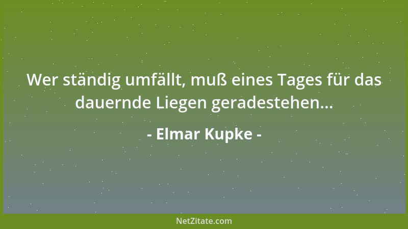 Elmar Kupke - Wer ständig umfällt, muß eines Tages für das dauernde Liegen geradestehen......