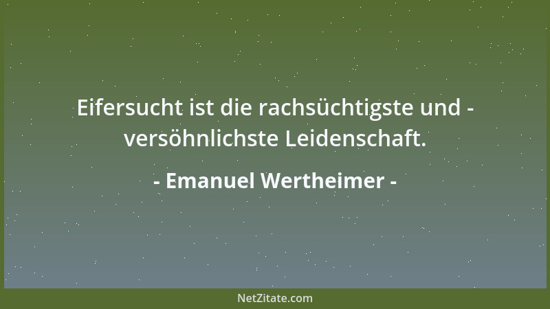 Emanuel Wertheimer - Eifersucht ist die rachsüchtigste und - versöhnlichste Leidenschaft....