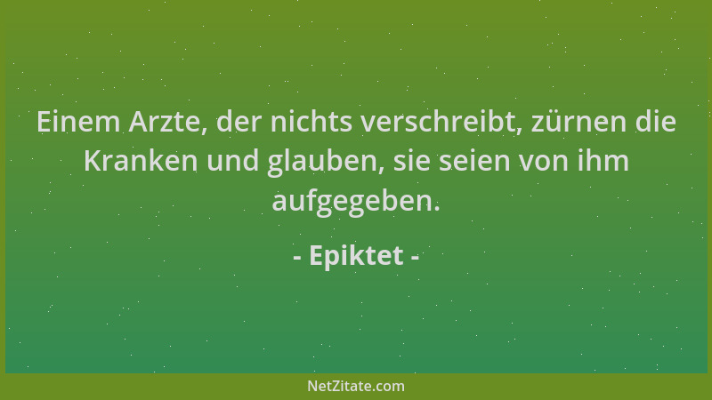 Epiktet - Einem Arzte, der nichts verschreibt, zürnen die Kranken und glauben, sie seien von ihm aufgegeben....
