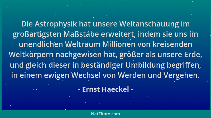 Ernst Haeckel - Die Astrophysik hat unsere Weltanschauung im großartigsten Maßstabe erweitert, indem sie uns im unendlichen...