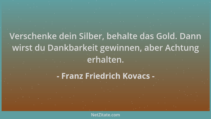 Franz Friedrich Kovacs - Verschenke dein Silber, behalte das Gold. Dann wirst du Dankbarkeit gewinnen, aber Achtung erhalte...